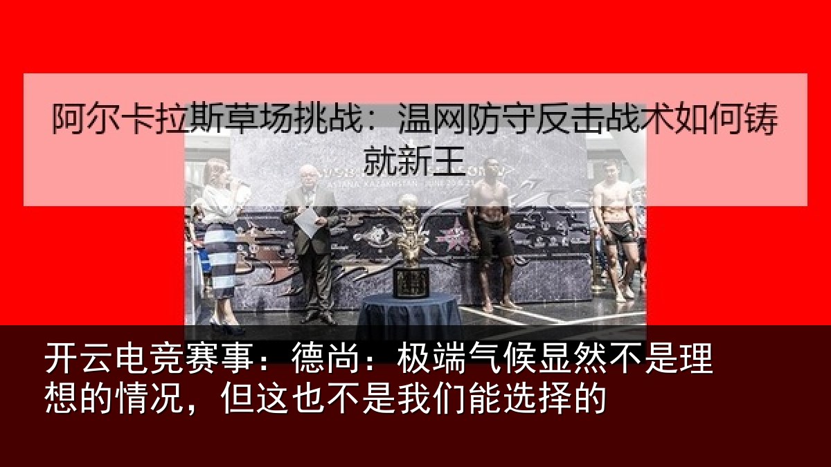 开云电竞赛事:德尚:极端气候显然不是理想的情况,但这也不是我们能选择的