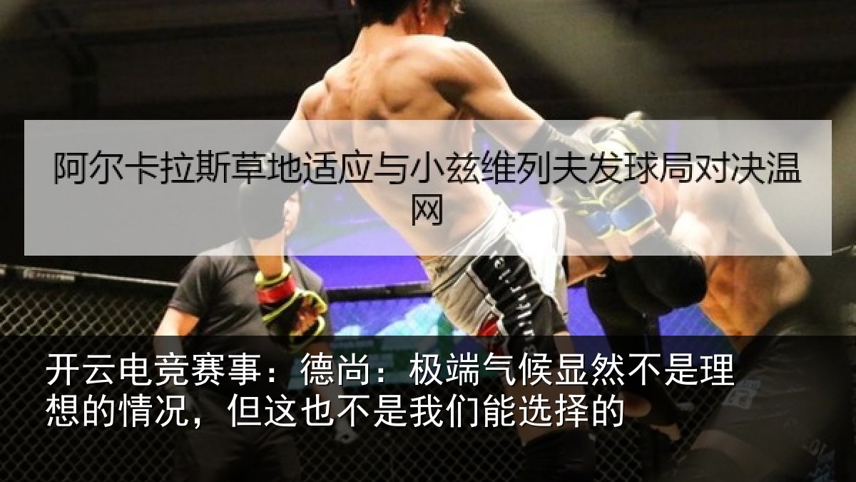 开云电竞赛事:德尚:极端气候显然不是理想的情况,但这也不是我们能选择的