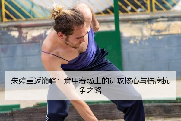 朱婷重返巅峰：意甲赛场上的进攻核心与伤病抗争之路