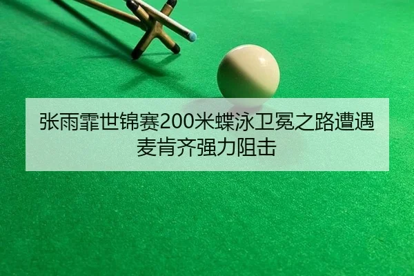 张雨霏世锦赛200米蝶泳卫冕之路遭遇麦肯齐强力阻击