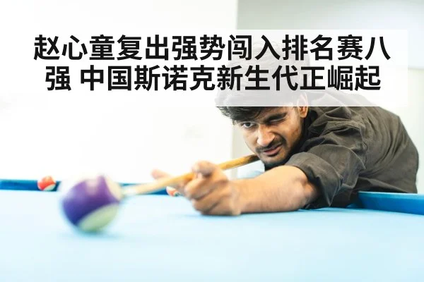 赵心童复出强势闯入排名赛八强 中国斯诺克新生代正崛起