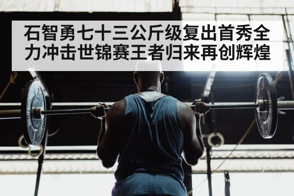 石智勇七十三公斤级复出首秀全力冲击世锦赛王者归来再创辉煌