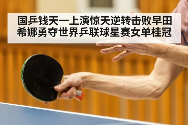 国乒钱天一上演惊天逆转击败早田希娜勇夺世界乒联球星赛女单桂冠
